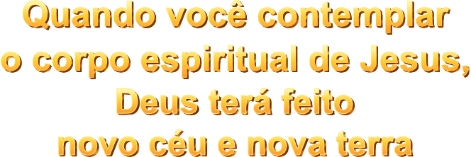 Quando você contemplar o corpo espiritual de Jesus, Deus terá feito novo céu e nova terra